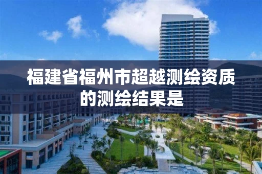 福建省福州市超越测绘资质的测绘结果是