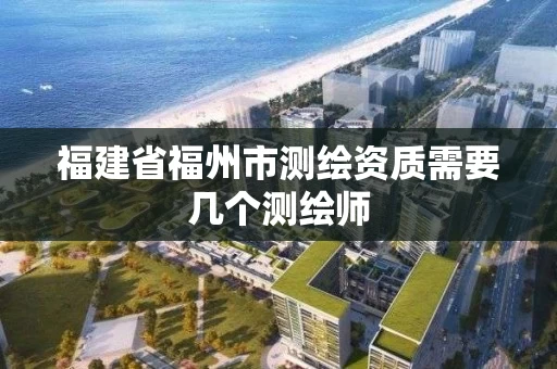 福建省福州市测绘资质需要几个测绘师