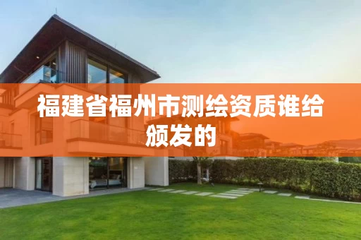 福建省福州市测绘资质谁给颁发的