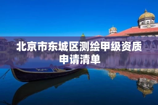 北京市东城区测绘甲级资质申请清单 北京市东城区测绘甲级资质申请清单