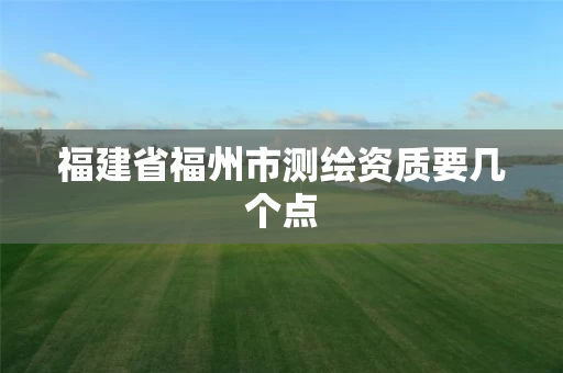 福建省福州市测绘资质要几个点