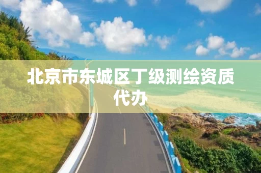 北京市东城区丁级测绘资质代办 北京市东城区丁级测绘资质代办