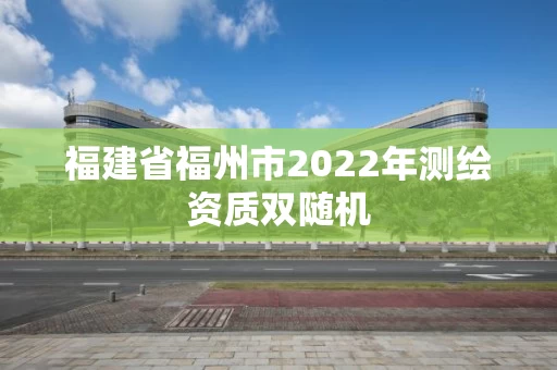 福建省福州市2022年测绘资质双随机