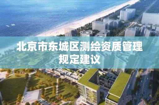 北京市东城区测绘资质管理规定建议