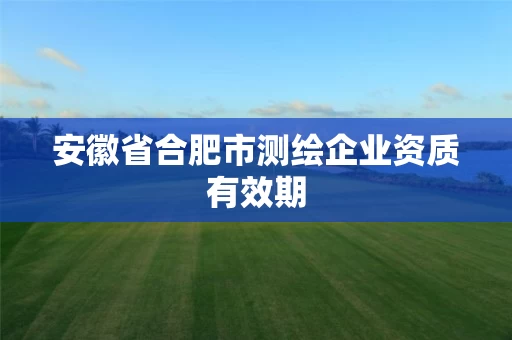 安徽省合肥市测绘企业资质有效期