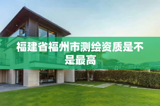 福建省福州市测绘资质是不是最高