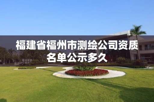 福建省福州市测绘公司资质名单公示多久