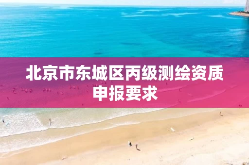 北京市东城区丙级测绘资质申报要求