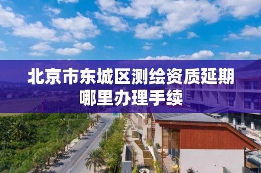 北京市东城区测绘资质延期哪里办理手续