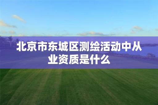 北京市东城区测绘活动中从业资质是什么