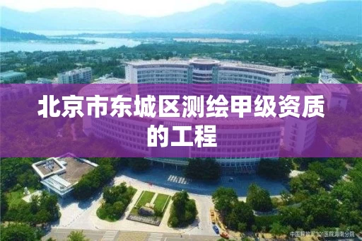 北京市东城区测绘甲级资质的工程 北京市东城区测绘甲级资质的工程