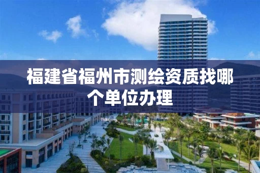 福建省福州市测绘资质找哪个单位办理