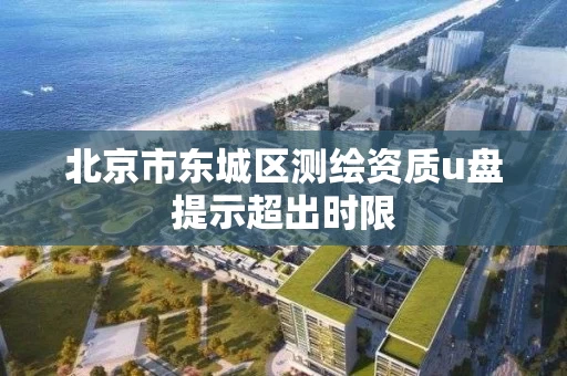 北京市东城区测绘资质u盘提示超出时限