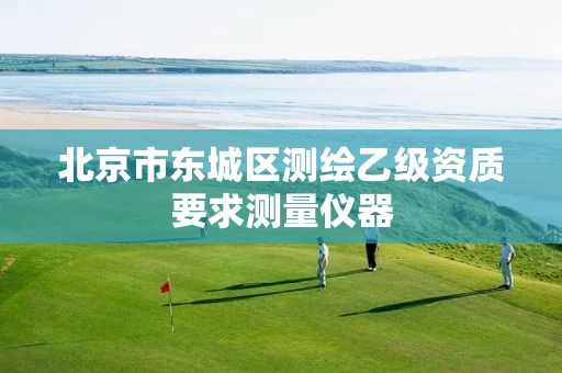 北京市东城区测绘乙级资质要求测量仪器 北京市东城区测绘乙级资质要求测量仪器