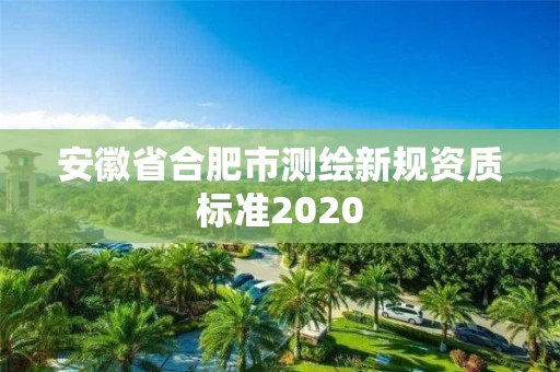 安徽省合肥市测绘新规资质标准2020