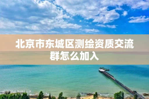 北京市东城区测绘资质交流群怎么加入