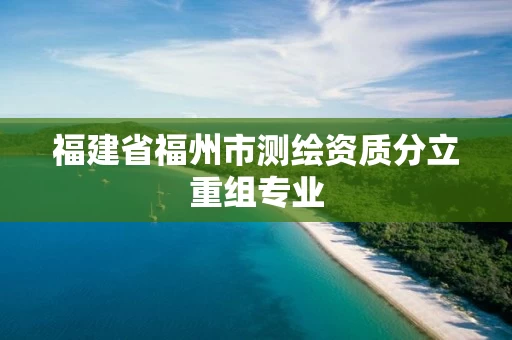 福建省福州市测绘资质分立重组专业