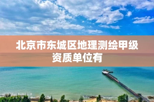 北京市东城区地理测绘甲级资质单位有