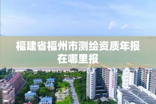 福建省福州市测绘资质年报在哪里报