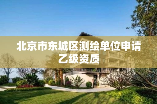 北京市东城区测绘单位申请乙级资质