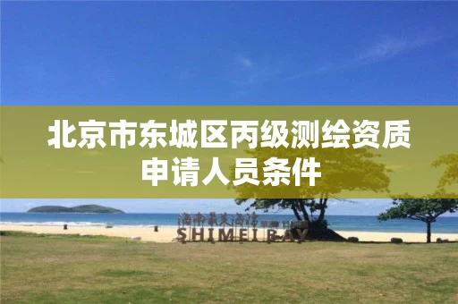 北京市东城区丙级测绘资质申请人员条件