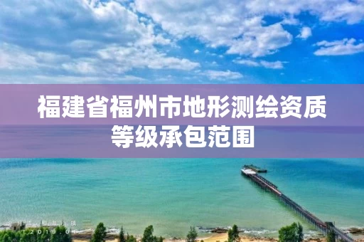 福建省福州市地形测绘资质等级承包范围