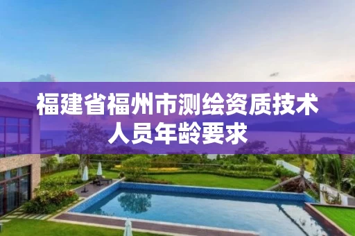 福建省福州市测绘资质技术人员年龄要求