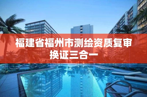 福建省福州市测绘资质复审换证三合一