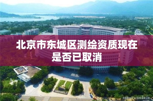 北京市东城区测绘资质现在是否已取消