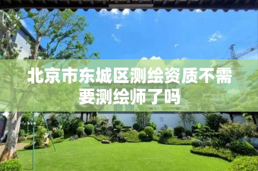 北京市东城区测绘资质不需要测绘师了吗