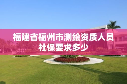 福建省福州市测绘资质人员社保要求多少