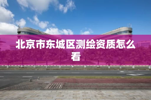 北京市东城区测绘资质怎么看
