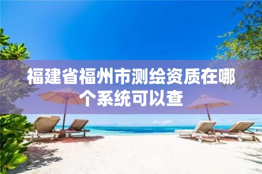 福建省福州市测绘资质在哪个系统可以查