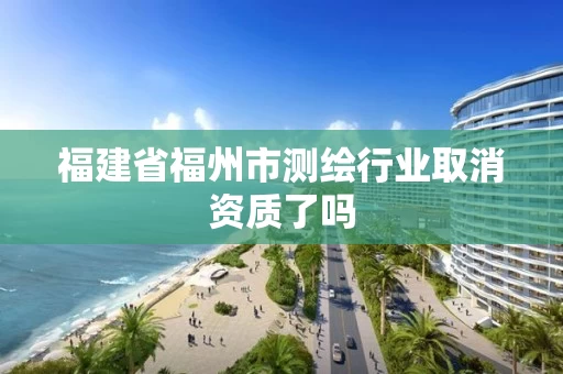 福建省福州市测绘行业取消资质了吗