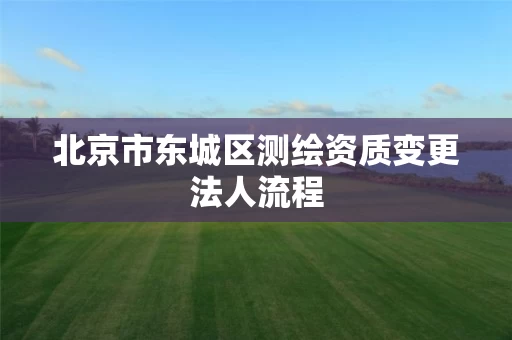 北京市东城区测绘资质变更法人流程
