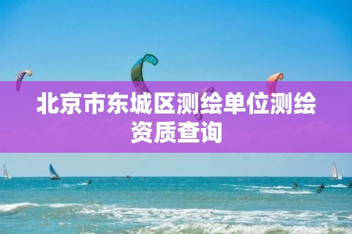 北京市东城区测绘单位测绘资质查询