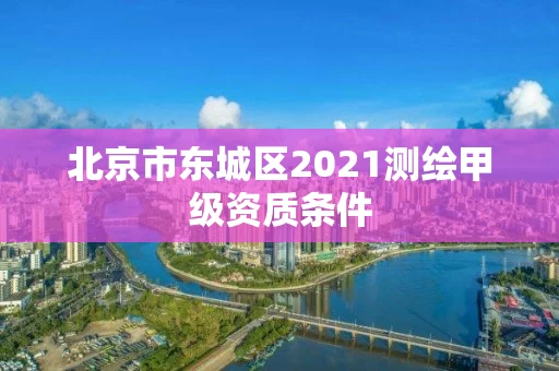 北京市东城区2021测绘甲级资质条件