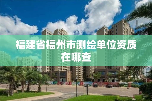 福建省福州市测绘单位资质在哪查