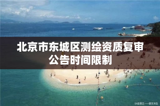 北京市东城区测绘资质复审公告时间限制
