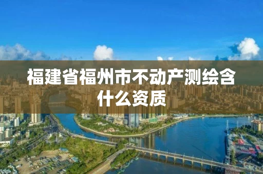 福建省福州市不动产测绘含什么资质