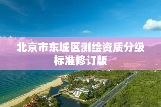 北京市东城区测绘资质分级标准修订版 北京市东城区测绘资质分级标准修订版