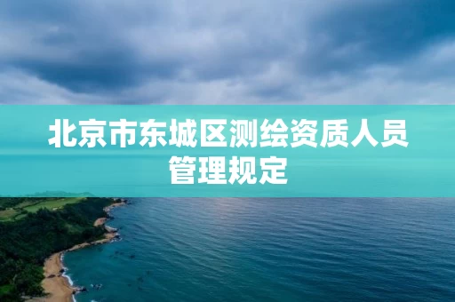 北京市东城区测绘资质人员管理规定