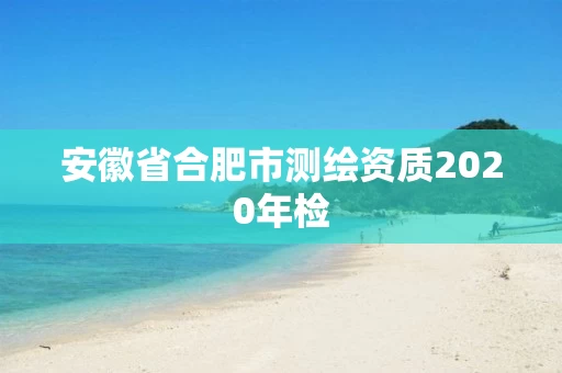 安徽省合肥市测绘资质2020年检