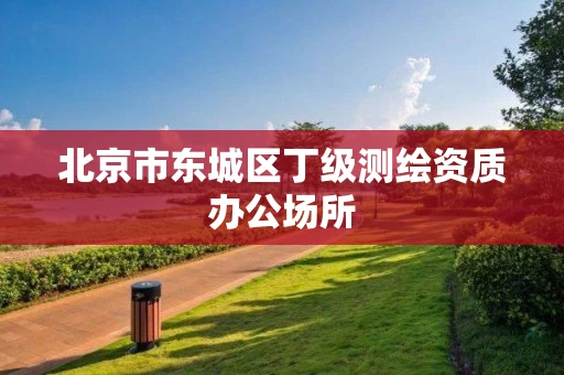 北京市东城区丁级测绘资质办公场所