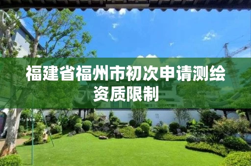 福建省福州市初次申请测绘资质限制