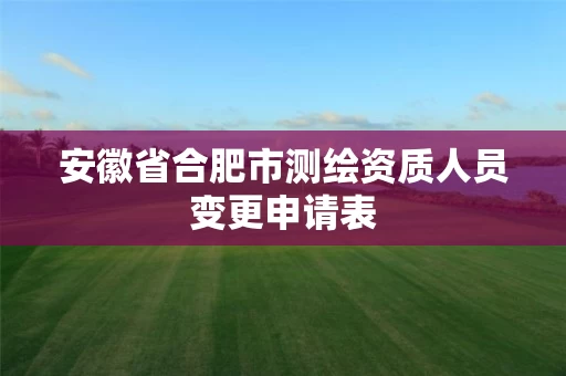安徽省合肥市测绘资质人员变更申请表