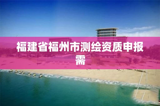 福建省福州市测绘资质申报需