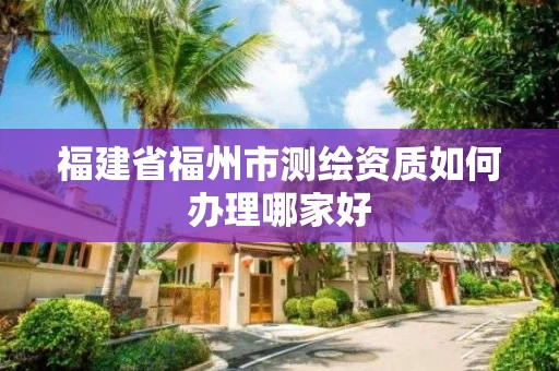 福建省福州市测绘资质如何办理哪家好