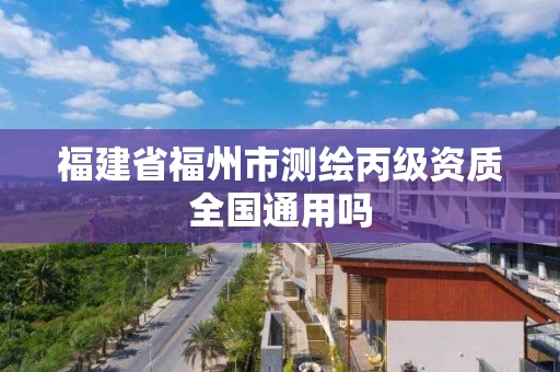 福建省福州市测绘丙级资质全国通用吗