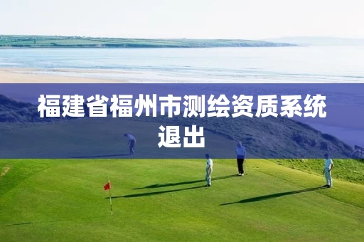 福建省福州市测绘资质系统退出